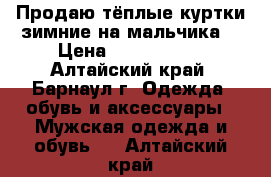 Продаю тёплые куртки зимние на мальчика  › Цена ­ 2200-2600 - Алтайский край, Барнаул г. Одежда, обувь и аксессуары » Мужская одежда и обувь   . Алтайский край